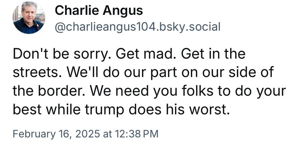 Charlie Angus quote "don't be sorry. Get mad. Get in the streets. We'll do our part on our side of the border. We need you folks to do your best while trump does his worst." 