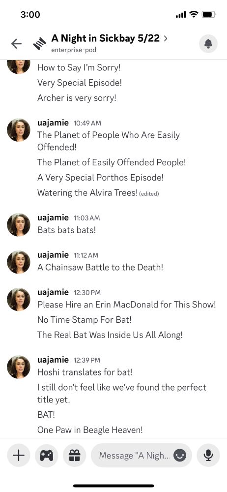 A screenshot of discord showing Jamie saying the following 

How to Say I'm Sorry!
Very Special Episode!
Archer is very sorry!
The Planet of People Who Are Easily Offended!
The Planet of Easily Offended People!
A Very Special Porthos Episode!
Watering the Alvira Trees! (edited)
Bats bats bats!
A Chainsaw Battle to the Death!
Please Hire an Erin MacDonald for This Show!
No Time Stamp For Bat!
The Real Bat Was Inside Us All Along!
Hoshi translates for bat!
I still don't feel like we've found the perfect title yet.
BAT!
One Paw in Beagle Heaven!