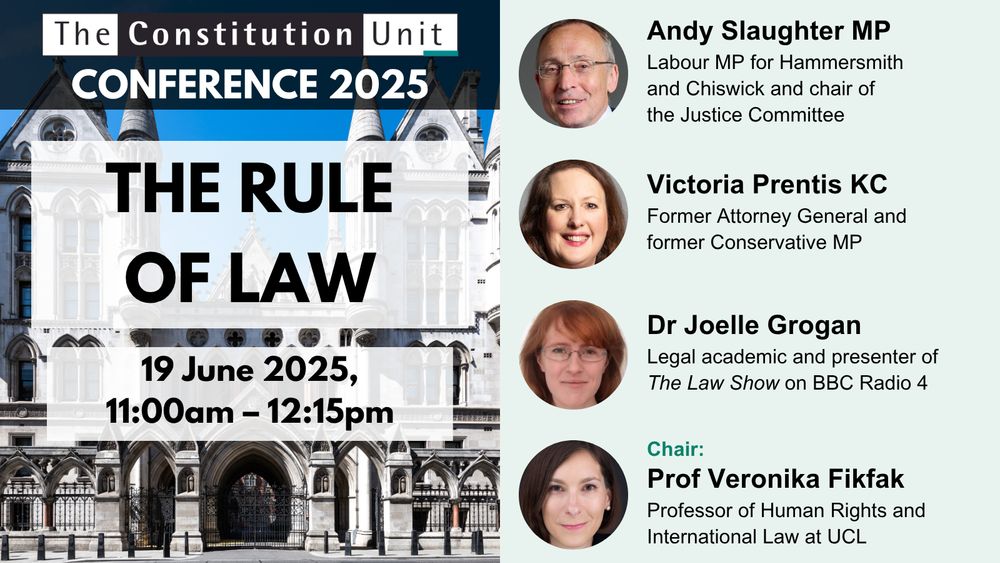 The Constitution Unit Conference 2025. The rule of law. 19 June 2025, 11:00am – 12:15pm. Andy Slaughter MP (Labour MP for Hammersmith and Chiswick and chair of the Justice Committee). Victoria Prentis KC (Former Attorney General and former Conservative MP). Dr Joelle Grogan (Legal academic and presenter of The Law Show on BBC Radio 4). Chair: Prof Veronika Fikfak (Professor of Human Rights and International Law at UCL).
