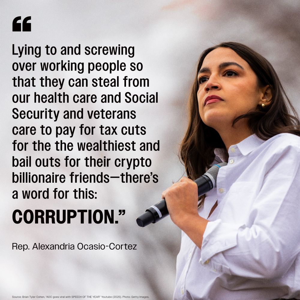 (next to an image of Rep. Ocasio-Cortez) “Lying to and screwing over working people so that they can steal from our health care and Social Security and veterans care to pay for tax cuts for the the wealthiest and bail outs for their crypto billionaire friends-there's a word for this: CORRUPTION."