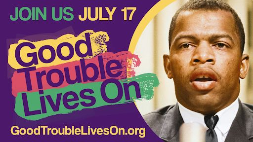 (next to an image of John Lewis) JOIN US JULY 17 Good Trouble Lives On GoodTroubleLivesOn.org