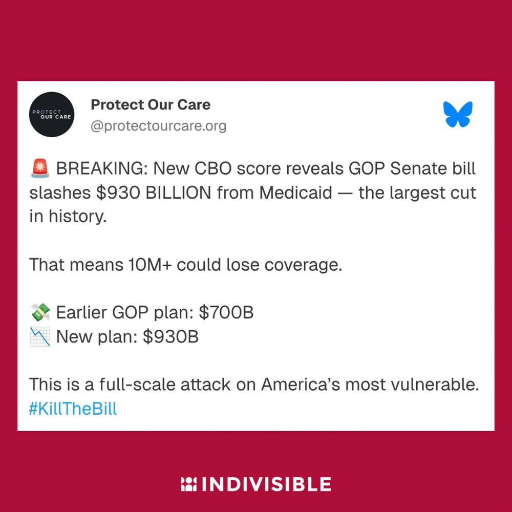 Protect Our Care on Bluesky: “BREAKING: New CBO score reveals GOP Senate bill slashes $930 BILLION from Medicaid - the largest cut in history.

That means 10M+ could lose coverage.

Earlier GOP plan: $700B
New plan: $930B

This is a full-scale attack on America's most vulnerable. #KillTheBill”