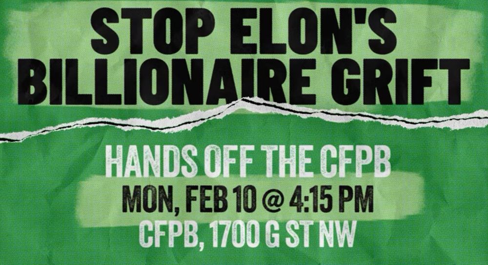 STOP ELON'S BILLIONAIRE GRIFT
HANDS OFF THE CFPB
MON, FEB 10 @ 4:15 PM
CFPB, 1700 G ST NW