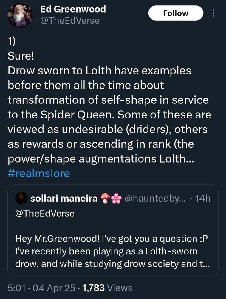 Tweet (@theedverse): Sure!
Drow sworn to Lolth have examples before them all the time about transformation of self-shape in service to the Spider Queen. Some of these are viewed as undesirable (driders), others as rewards or ascending in rank (the power/shape augmentations Lolth...