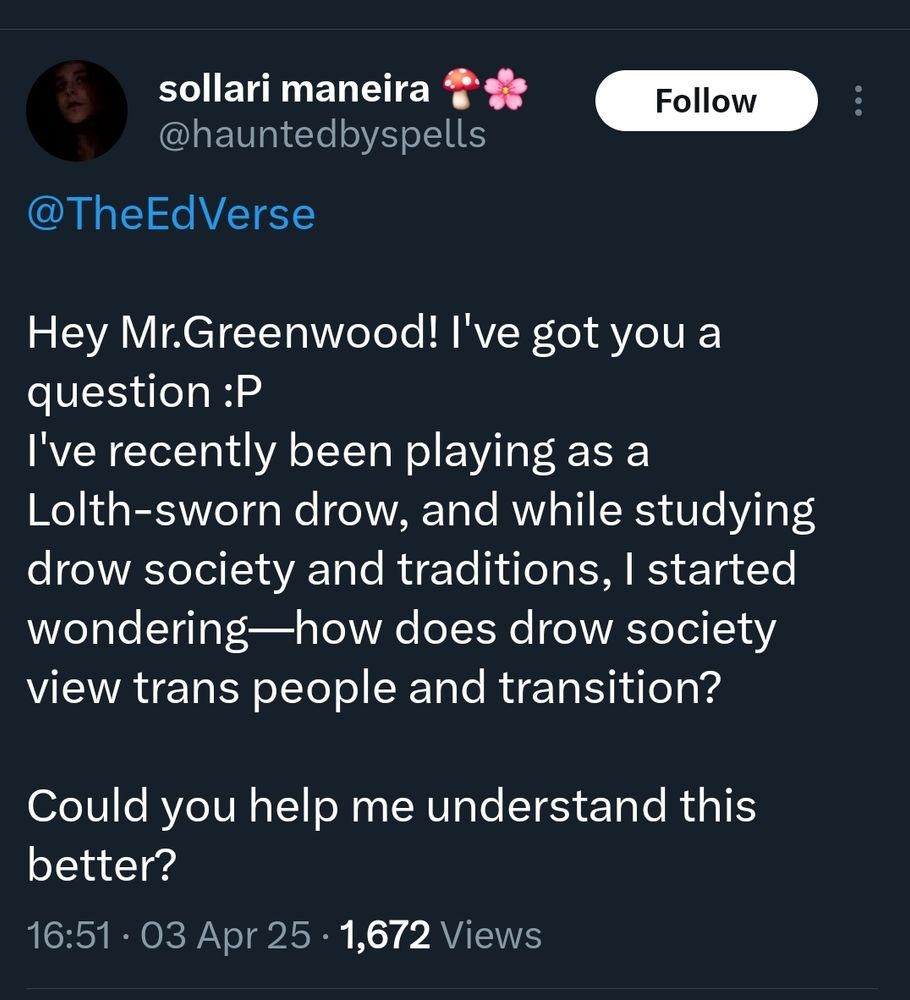 Tweet(@hauntedbyspells): Hey Mr.Greenwood! I've got you a question :P
I've recently been playing as a Lolth-sworn drow, and while studying drow society and traditions, I started wondering—how does drow society view trans people and transition?

Could you help me understand this better?