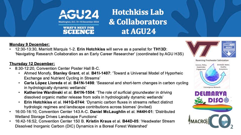 Image with header that reads: 

"AGU24 
Washington, DC | 9-13 December 2024 
What's next for Science 
Hotchkiss Lab & Collaborators at AGU24" 

Text below the header lists panels, posters, and talks Hotchkiss is participating in, leading, or coauthoring. Session IDs are listed below if you would like to search for them in the AGU program. Images on the right are logos for Virginia Tech, the Hotchkiss Lab, Reversing Freshwater Salinization, Delmarva Disco, and MacroCO2 projects. 

Mon 9 Dec: 12:30-13:30 Marriot Marquis 1-2 - TH13D Panel. 

Thurs 12 Dec: 8:30-12:20 Convention Posters B-C - Poster #s B41I-1407, B41N-1498, B41N-1504, & H41Q-0744. 

Thurs 12 Dec: 16:00-16:10 talk # H44H-01 in 143 A-C. 

Thurs 12 Dec: 16:42-16:52 talk # B44D-05 in 150 B.
