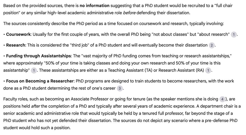 Based on the provided sources, there is no information suggesting that a PhD student would be recruited to a "full chair position" or any similar high-level academic administrative role before defending their dissertation.
The sources consistently describe the PhD period as a time focused on coursework and research, typically involving:
• Coursework: Usually for the first couple of years, with the overall PhD being "not about classes" but "about research".
• Research: This is considered the "third job" of a PhD student and will eventually become their dissertation.
• Funding through Assistantships: The "vast majority of PhD funding comes from teaching or research assistantships," where approximately "50% of your time is taking classes and doing your own research and 50% of your time is this assistantship". These assistantships are either as a Teaching Assistant (TA) or Research Assistant (RA).
• Focus on Becoming a Researcher: PhD programs are designed to train students to become researchers, with the work done as a PhD student determining the rest of one's career.
Faculty roles, such as becoming an Associate Professor or going for tenure (as the speaker mentions she is doing), are positions held after the completion of a PhD and typically after several years of academic experience. A department chair is a senior academic and administrative role that would typically be held by a tenured full professor, far beyond the stage of a PhD student who has not yet defended their dissertation. The sources do not depict any scenario where a pre-defense PhD student would hold such a position.