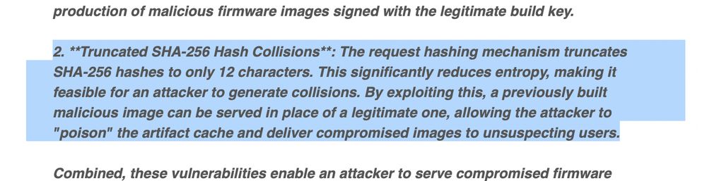 2. **Truncated SHA-256 Hash Collisions**: The request hashing mechanism truncates SHA-256 hashes to only 12 characters. This significantly reduces entropy, making it feasible for an attacker to generate collisions. By exploiting this, a previously built malicious image can be served in place of a legitimate one, allowing the attacker to "poison" the artifact cache and deliver compromised images to unsuspecting users.
