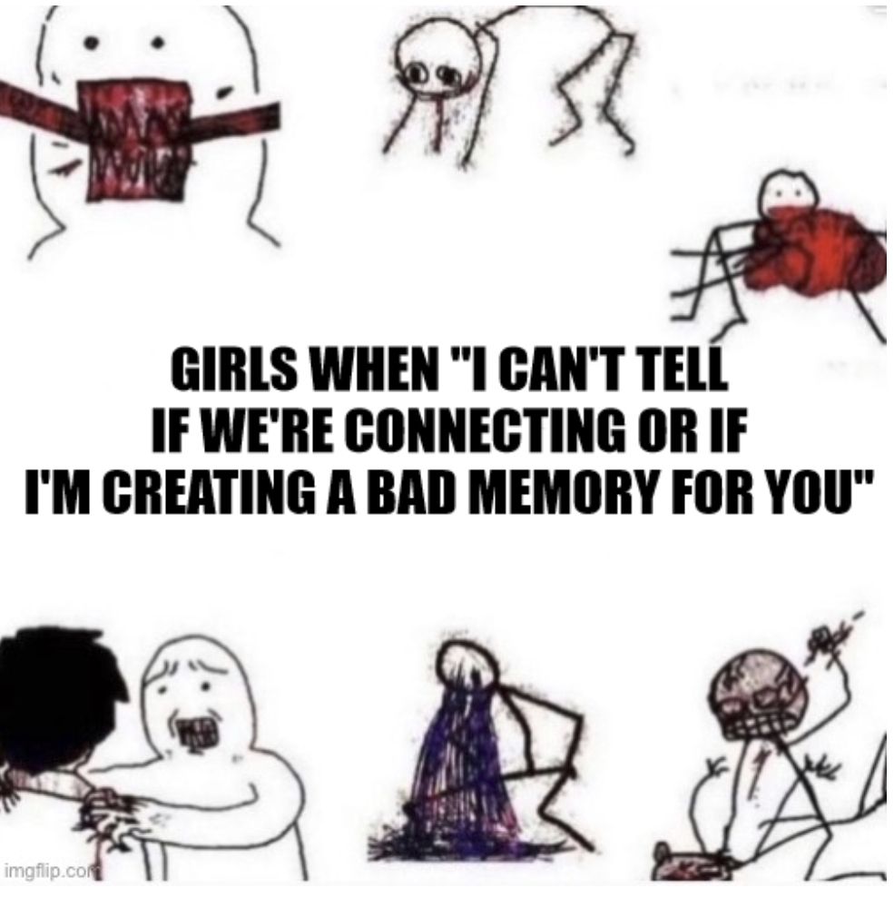 girls when "I can't tell if we're connecting or if i'm creating a bad memory for you"