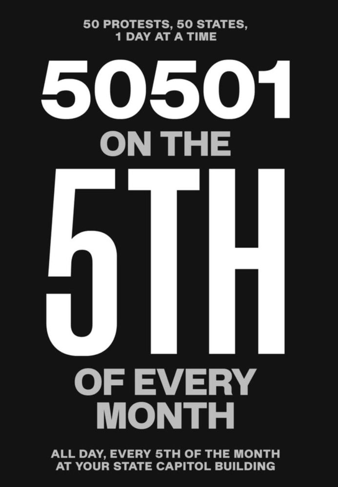 (Just bold-faced words, no images)
50 protests 50 States  1 day at a time. 5051. On the 5th of every month All day, every 5th of the month at your state capitol building.
