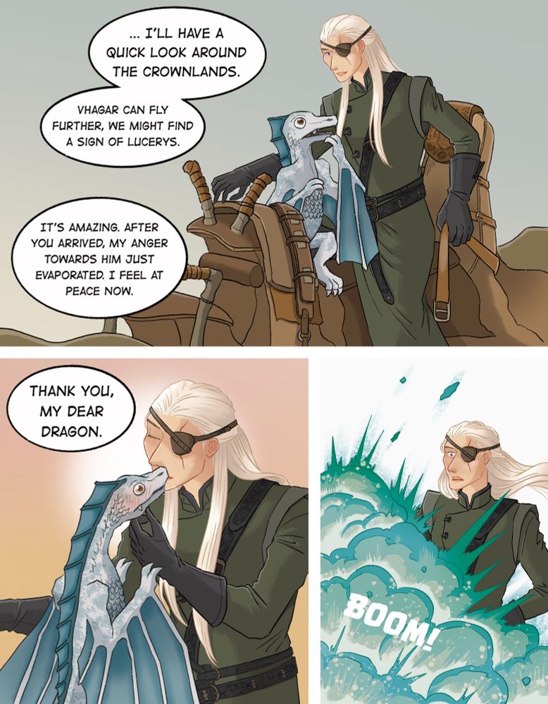 Aemond: … I’ll just have a quick look around the Crownlands. Vhagar can fly further, we might find a sign of Lucerys.

Aemond: It’s amazing. After you arrived my anger towards him just evaporated. I feel at peace now.

Aemond: Thank you, my dear dragon. *smooch*