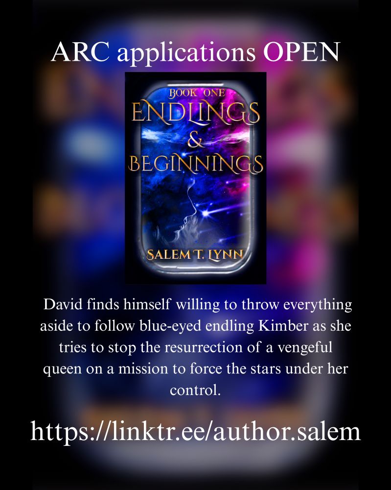 A book cover featuring a train window looking out into a vast colorful galaxy with meteorites in the background and the reflection of a woman's face sits among white text on a blurry background of the same cover. The title of the book is Endlings & Beginnings, book one. By Salem T. Lynn. The text above the cover says "ARC applications are OPEN". The text under is a description of the plot: "David finds himself willing to throw everything aside to follow blue-eyes endling Kimber as she tries to stop the resurrection of a vengeful queen on a mission to force the stars under her control." and the link "https://linktr.ee/author.salem"
