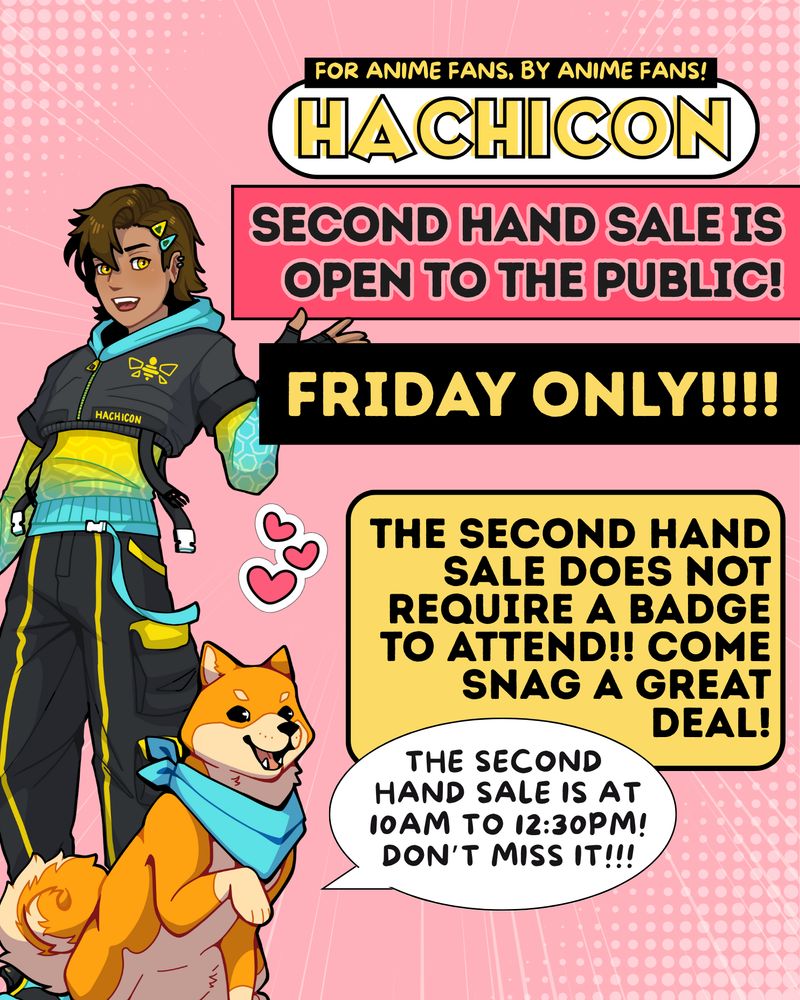 ALT ID: a pink and yellow graphic featuring mascots Hachi and Kou on the left side. On the right side is text that reads: HachiCon second hand sale is open to the public! Friday only! The second hand sale does not require a badge to attend! Come snag a great deal! The second hand sale is at 10am to 12:30pm. Don’t miss it! End ID.
