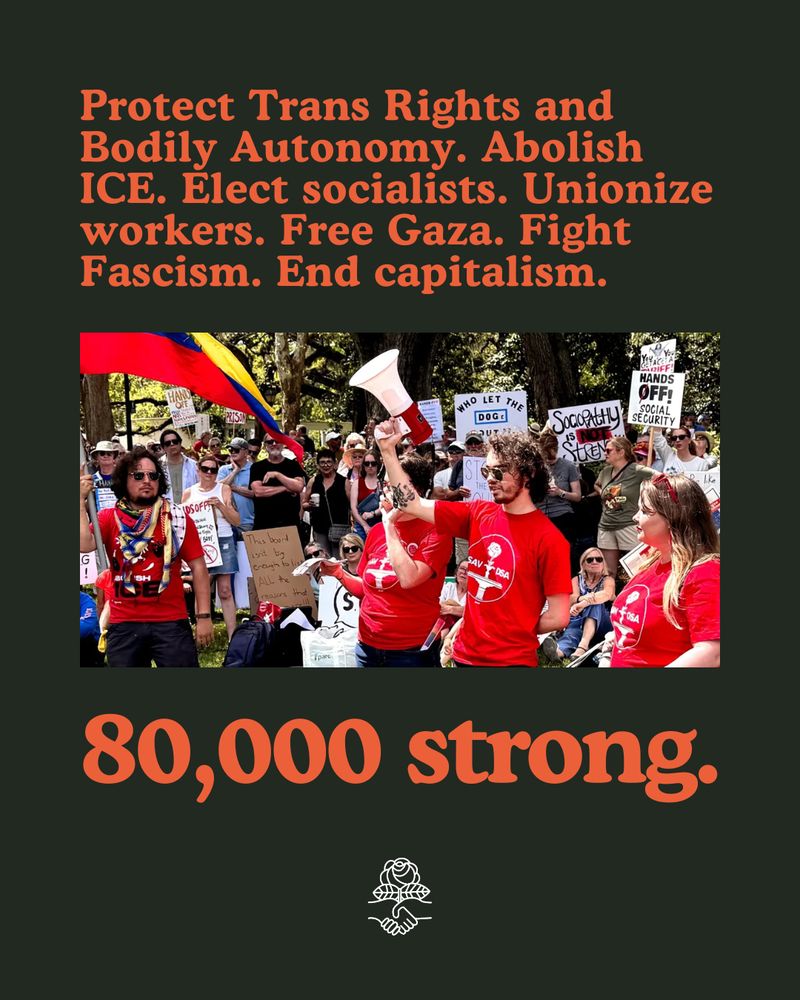 Protect Trans Rights and Bodily Autonomy. Abolish ICE. Elect socialists. Unionize workers. Free Gaza. Fight Fascism. End Capitalism. 80,000 strong. DSA logo. Photo of Savannah DSA members at a demonstration.