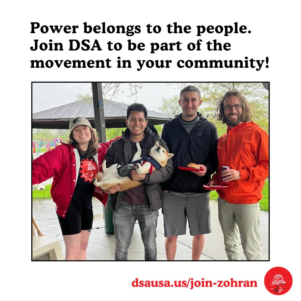 Power to the people. Join DSA to be part of the movement in your community! dsausa.us/join-zohran Photo of smiling DSA members at a May Day celebration. One is holding a very patient dog.