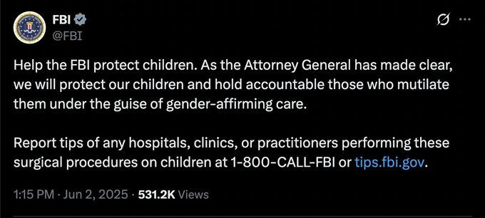 A tweet from the FBI that says "Help the FBI protect children. As the Attorney General has made clear, we will protect our children and hold accountable those who mutilate them under the guise of gender-affirming care. Report tips of any hospitals, clinics, or practitioners performing these surgical procedures on children"