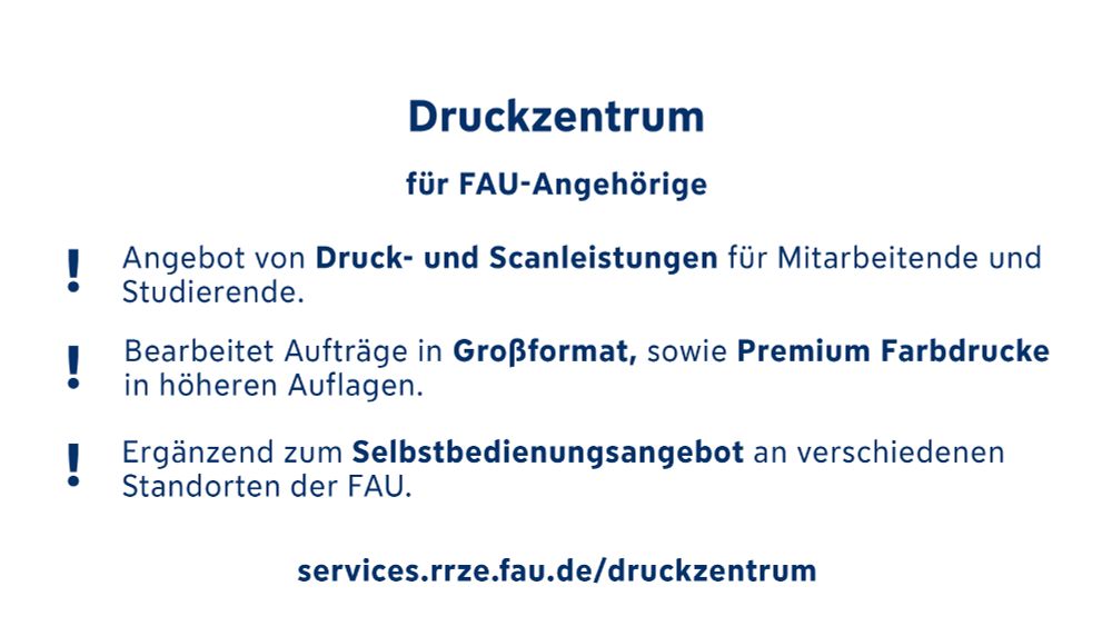 Hier befindet sich erneut die Überschrift „Druckzentrum“ mit der Unterüberschrift: „für FAU Angehörige“. Darunter steht ein Text, der in 3 Stichpunkte gegliedert ist: 1. Angebot von Druck- und Scanleistungen für Mitarbeitende und Studierende, 2. Bearbeitet Aufträge in Großformat, sowie Premium Farbdrucke in höheren Auflagen, 3. Ergänzend zum Selbstbedienungs- angebot an verschiedenen Standorten der FAU. Darunter befindet sich der Link: services.rrze.fau.de/druckzentrum