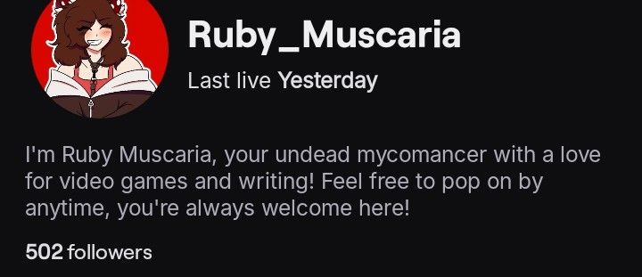 A screenshot of Ruby Muscaria's twitch page
"Ruby_Muscaria
Last live Yesterday

I'm Ruby Muscaria, your undead mycomancer with a love for video games and writing! Feel free to pop on by anytime, you're always welcome here!

502 followers"