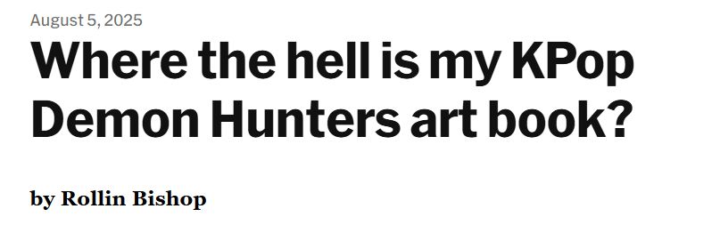 "August 5, 2025
Where the hell is my KPop Demon Hunters art book?
by Rollin Bishop"