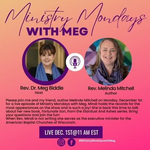 Pink background showing two women, both wearing purple scarves. The one on the left is Meg and has short hair, the one on the right is me with longer hair. 

Text reads Ministry Mondays with Meg

Please join me and my friend, author Melinda Mitchell on Monday, December 1st for a live episode of Ministry Mondays with Meg. Mindi holds the record for the most appearances on the show and is such a joy! She is back this time to talk about her new book, Fortunate Son, from the Stardust and Ashes series. Bring your questions and join the fun!

When Rev. Mindi is not writing she serves as the executive regional minister for the American Baptist Churches of Wisconsin.

Live Dec. 1st @ 11AM EST 