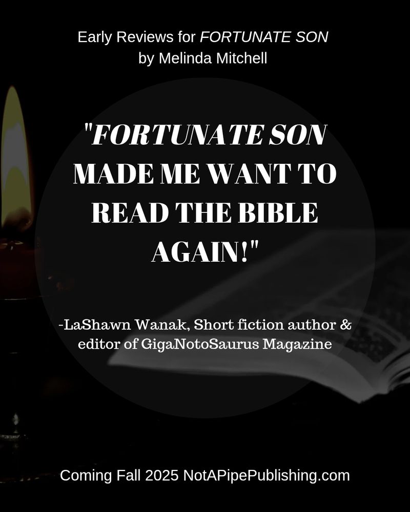 Text reads over a dark image of a book and candle:
Early Reviews for FORTUNATE SON by Melinda Mitchell 

"FORTUNATE SON made me want to read the Bible again!"

-LaShawn Wanak, Short fiction author & editor id GigaNotoSaurus Magazine 

Coming Fall 2025 NotAPipePublishing.com