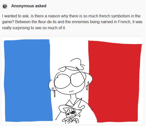 anon asks: I wanted to ask, is there a reason why there is so much french symbolism in the game? Between the fleur-de-lis and the ennemies being named in French, it was really surprising to see so much of it. i answer with a doodle of me with the french flag in the background