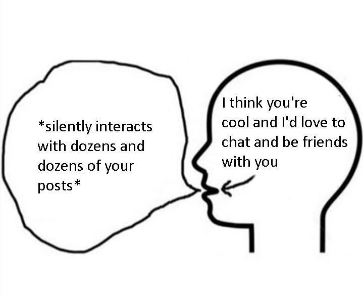 head with the thought "I think you're cool and I'd love to chat and be friends with you" and an arrow pointing to the mouth, which is producing a speech bubble saying *silently interacts with dozens and dozens of your posts*