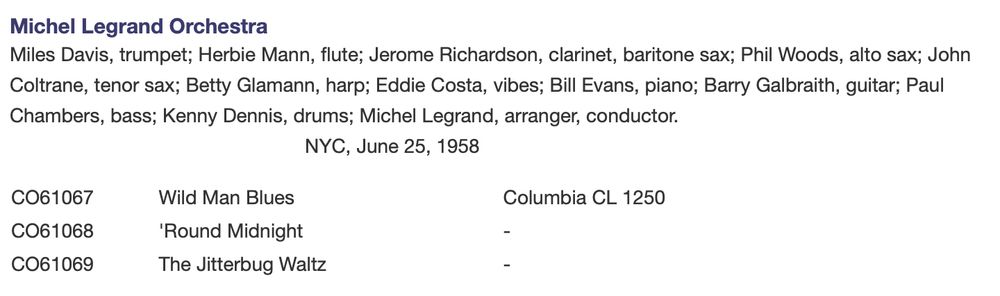 Michel Legrand Orchestra
Miles Davis, trumpet; Herbie Mann, flute; Jerome Richardson, clarinet, baritone sax; Phil Woods, alto sax; John Coltrane, tenor sax; Betty Glamann, harp; Eddie Costa, vibes; Bill Evans, piano; Barry Galbraith, guitar; Paul Chambers, bass; Kenny Dennis, drums; Michel Legrand, arranger, conductor.