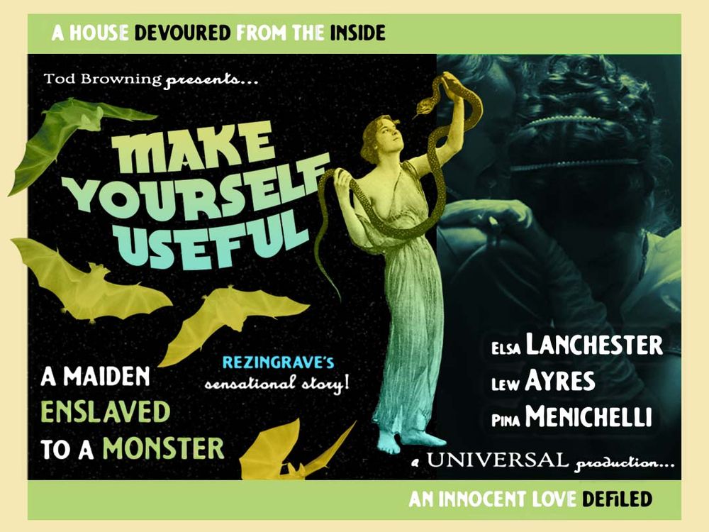 A horizontal film poster, stylized to look like it's from the early 1930s. A woman in a toga holds a snake over her head. The text, from top to bottom, left to right:

A House Devoured From The Inside
Tod Browning presents...
Make Yourself Useful
A Maiden Enslaved to a Monster
Rezingrave's sensational story!
Elsa Lanchester
Lew Ayres
Pina Menichelli
a UNIVERSAL production...
An innocent love defiled