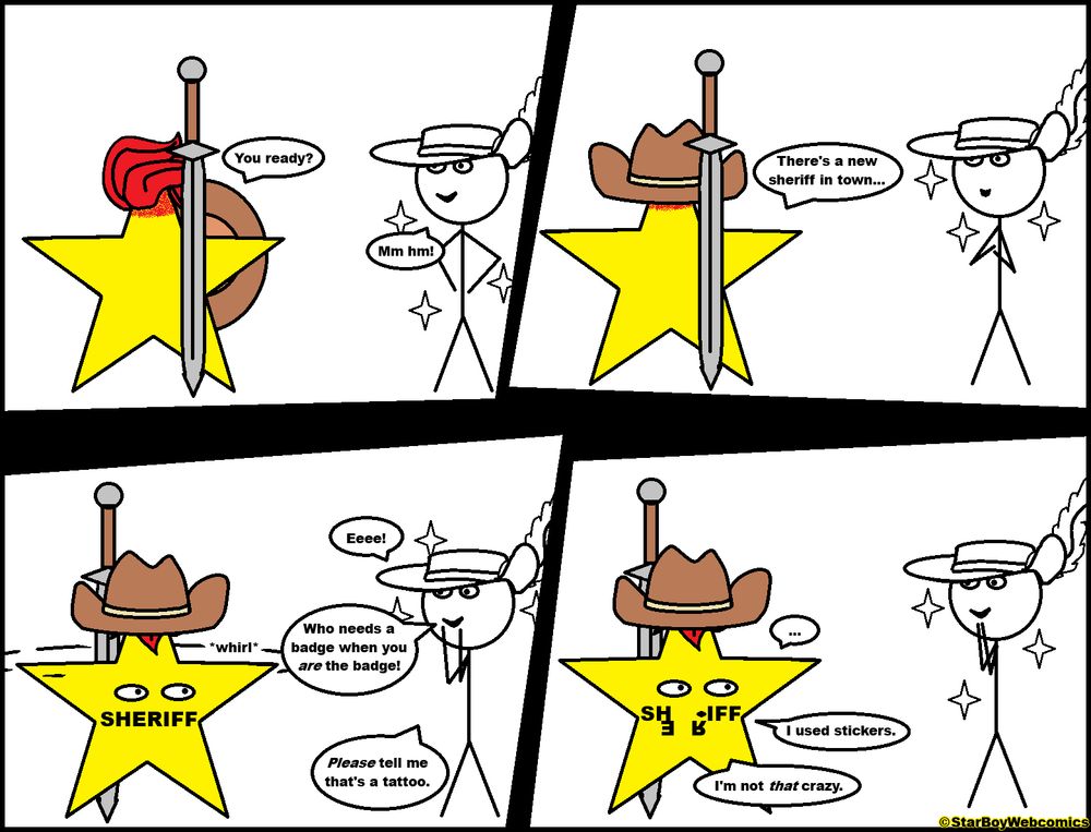 A comic by StarBoyWebcomics posted December 12, 2025. Frame 1: “You ready?” Star Boy asks, his back turned and something held in front of him. “Mm hm!” says Zephyr. Frame 2: “There's a new sheriff in town...” Star Boy says, putting on a cowboy hat. Frame 3: Star Boy whirls around, revealing that he has the word “SHERIFF” printed across his face. “Eeee!” Zephyr squeals in delight. “Who needs a badge when you ARE the badge? Please tell me that's a tattoo.” Frame 4: “...” says Star Boy as a couple letters dislodge from his face. “I used stickers. I'm not THAT crazy.”