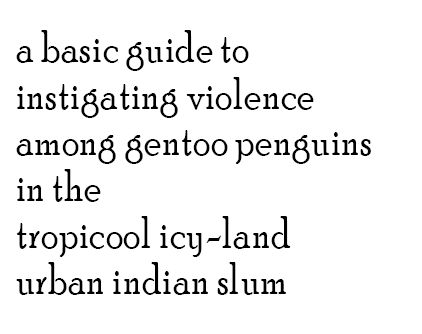 a basic guide to 
instigating violence 
among gentoo penguins 
in the 
tropicool icy-land 
urban indian slum