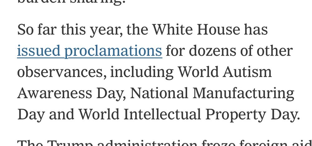 So far this year, the White House has issued proclamations for dozens of other observances, including World Autism Awareness Day, National Manufacturing Day and World Intellectual Property Day.