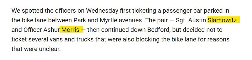 We spotted the officers on Wednesday first ticketing a passenger car parked in the bike lane between Park and Myrtle avenues. The pair — Sgt. Austin Slamowitz and Officer Ashur Morris — then continued down Bedford, but decided not to ticket several vans and trucks that were also blocking the bike lane for reasons that were unclear.