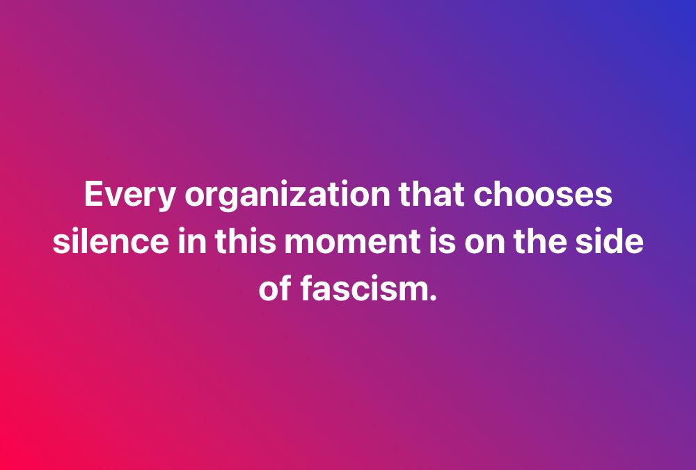 Every organization that chooses silence in this moment is on the side of fascism.