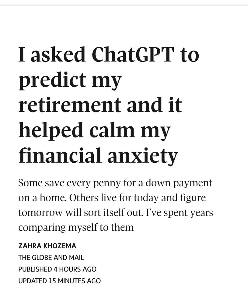 Text from a headline and subheader in the Globe and Mail. Title: I asked ChatGPT to predict my retirement and it helped calm my financial anxiety Subheader: Some save every penny for a down payment on a home. Others live for today and figure tomorrow will sort itself out. I’ve spent years comparing myself to them