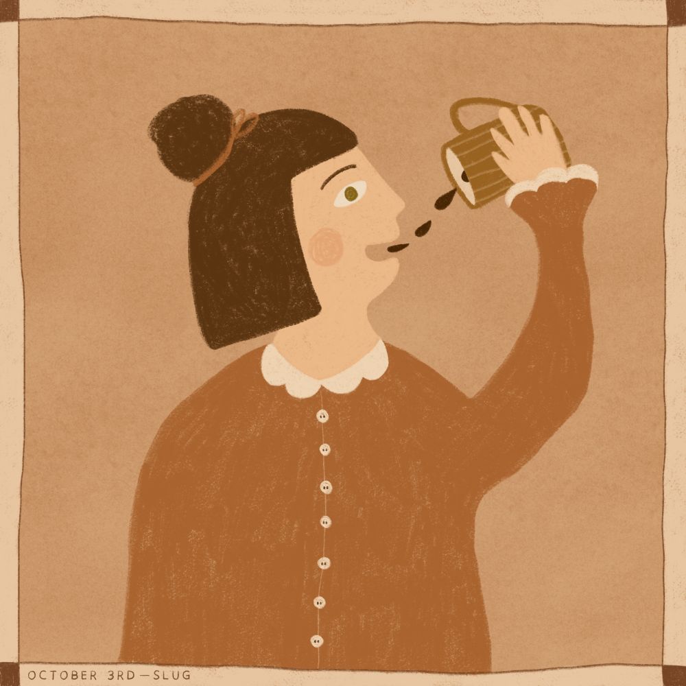 A digital illustration of a woman drawn from the chest up. She has a bob and a bun, brown hair and white skin. She's wearing a brown top with a Peter Pan collar and buttons and she's holding a cup of coffee over her head. The last drops of coffee are dropping into her open mouth. She's framed in a square and a small text under the illustration says: "October 3rd - Slug".