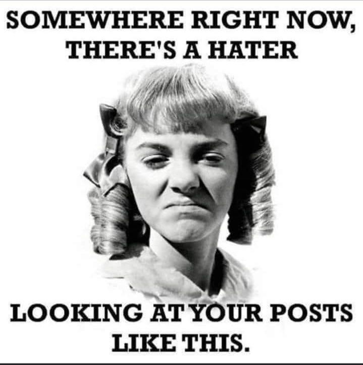 SOMEWHERE RIGHT NOW, THERE'S A HATER LOOKING AT YOUR POSTS
LIKE THIS.