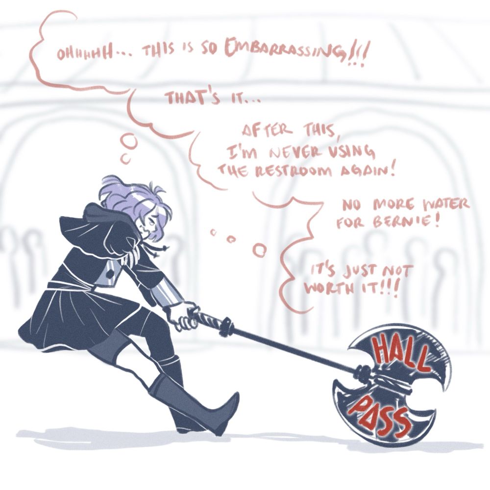 bernadetta digs her heels in and drags an enormous axe across the ground. its marked “hall pass” in large letters. she thinks to herself, “ooooh… this is so embarrassing! that’s it. after this, i’m never using the restroom again! no more water for bernie! it’s just not worth it!”