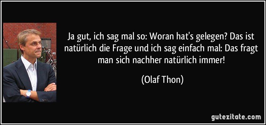 "Ja gut, ich sag mal so: Woran hats gelegen? Das ist natürlich die Frage und ich sag einfach mal: Das fragt man sich nachher natürlich immer (Olaf Thon)