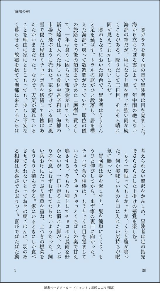窓ガラスを叩く雨の音で冒険者は目を覚ました。海から立ちのぼる雲によって、年中雨の絶えない海都の空だが、秋になると風を伴った強い雨が続くことがある。降りだして三日目、そろそろ晴れ間が見えておかしくないころだ。
窓のとなりにおいた寝台で、冒険者はうううんと足を延ばす。トラルの旅がひと段落し、居を構えた海都に戻って数週間がたっていた。即位の儀の旅路とその後の顛末まで含めた「護衛」費として、一年は食うに困らない報奨金が出ていたし、新大陸で仕入れた珍しい食材や香辛料は、海都の市場で飛ぶように売れた。家を空けている間に風雪で傷んだ屋根やチョコボ舎を修繕しても懐はあたたかいままだった。なので、天気が荒れていることを理由に家にとじこもっても、少しも不安なく暮らせる。故郷を捨てて海都に来たころからは考えられない贅沢をかみしめ、冒険者は足の指先でさらさらとした上掛けの感覚を楽しむ。
もう一度眠ってもよかったが、くうと腹が鳴った。何か美味しいものを口に入れたい気持ちが眠気に勝った。
冒険者は身を起こすと、髪を簡単にくくり、もうひと伸びしてから、まず家の裏口に向かった。チョコボ舎の相棒は、もうとっくに目を覚ましていたようで、きゅっきゅっとくちばしの奥で甘え鳴きする。そもそも種としてチョコボは長雨を好かないが、一日中走ることに慣れた脚が、久しぶりの休息にむずむずしてならないようだった。飼い葉おけにたっぷり青草を重ね、土つきの根菜をもりもりと積んでやる。家にいるときにしか食べさせてやれないとっておきの朝ごはんに、羽のある相棒は大喜びでかぶりつく。喜びでばたばた動