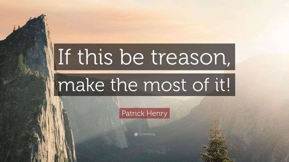 "If this be treason, make the most of it!" -Patrick Henry
