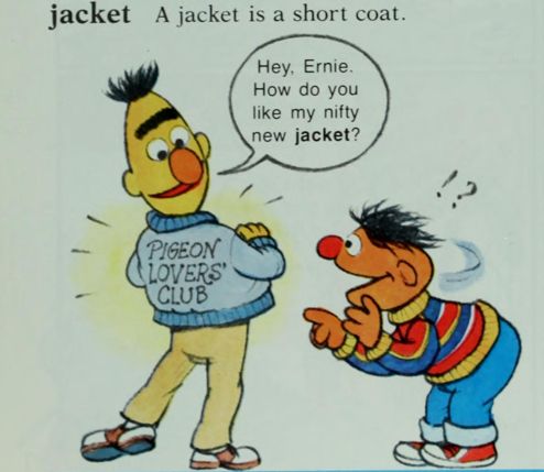 An image from the Sesame Street Dictionary. It reads "Jacket: A jacket is a short coat." Bert is showing off the back of his jacket, which reads PIGEON LOVERS' CLUB. Ernie is gasping in surprise. Bert says "Hey Ernie. How do you like my nifty new jacket?"