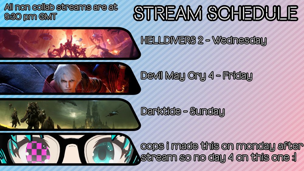 STREAM SCHEDULE - all non collab streams are at 9:30pm GMT

Helldivers 2 - Wednesday
Devil May Cry 4 - Friday
Darktide Collab - Sunday
oops i made this on monday after stream no day 4 on this one :|