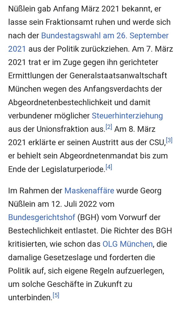 Nüßlein gab Anfang März 2021 bekannt, er lasse sein Fraktionsamt ruhen und werde sich nach der Bundestagswahl am 26. September 2021 aus der Politik zurückziehen. Am 7. März 2021 trat er im Zuge gegen ihn gerichteter Ermittlungen der Generalstaatsanwaltschaft München wegen des Anfangsverdachts der Abgeordnetenbestechlichkeit und damit verbundener möglicher Steuerhinterziehung aus der Unionsfraktion aus.[2] Am 8. März 2021 erklärte er seinen Austritt aus der CSU,[3] er behielt sein Abgeordnetenmandat bis zum Ende der Legislaturperiode.[4]

Im Rahmen der Maskenaffäre wurde Georg Nüßlein am 12. Juli 2022 vom Bundesgerichtshof (BGH) vom Vorwurf der Bestechlichkeit entlastet. Die Richter des BGH kritisierten, wie schon das OLG München, die damalige Gesetzeslage und forderten die Politik auf, sich eigene Regeln aufzuerlegen, um solche Geschäfte in Zukunft zu unterbinden.[5]