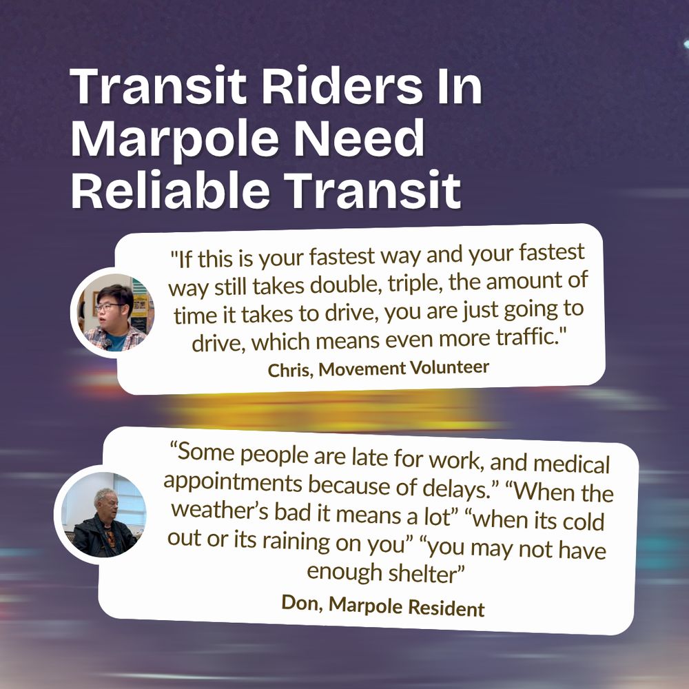 Transit Riders In Marpole Need Reliable Transit

"If this is your fastest way and your fastest way still takes double, triple, the amount of time it takes to drive, you are just going to drive, which means even more traffic." Chris, Movement Volunteer

“Some people are late for work, and medical appointments because of delays.” “When the weather’s bad it means a lot” “when its cold out or its raining on you” “you may not have enough shelter” Don, Marpole Resident