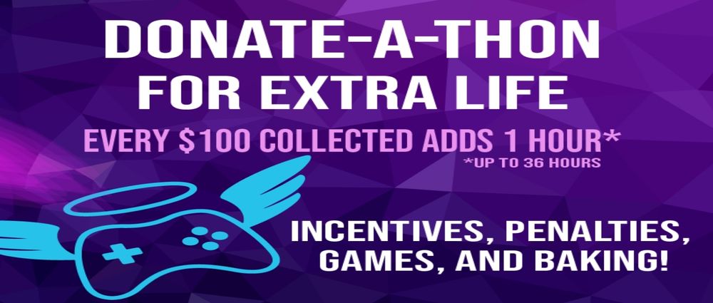 Donate-a-thon for Extra Life. Every $100 collected adds 1 hour (up to 36 hours). Incentives, penalties, games, and baking!