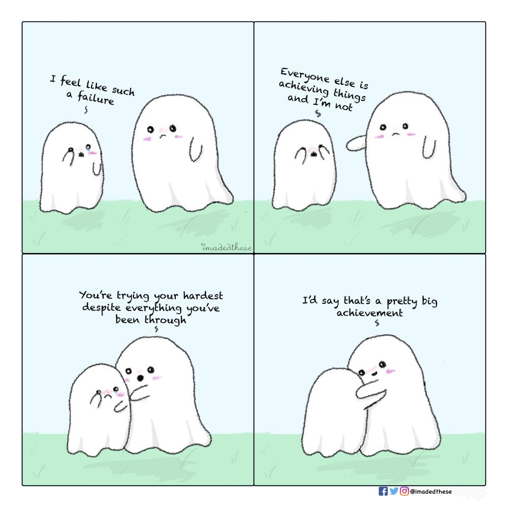 Two ghosts talking the little one on the left is crying 
"I feel like such a failure, everyone else is achieving things and I'm not"
Other ghost "you're trying your hardest despite everything you've been through, I'd say that's a pretty big achievement"
They hug