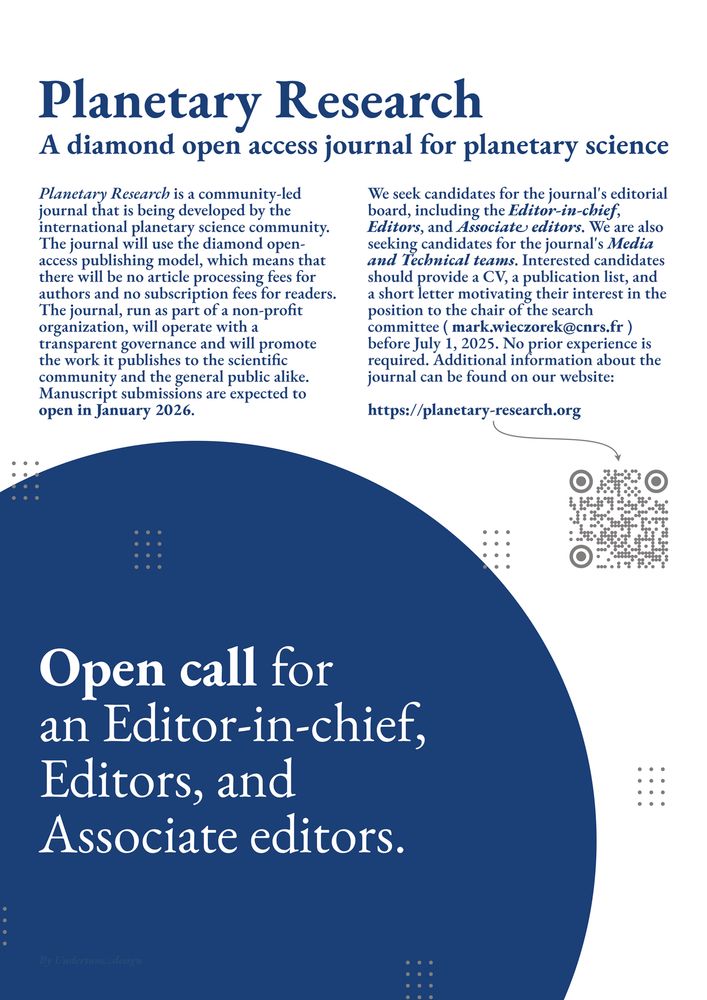 Planetary Research
A diamond open access journal for planetary science

Open call for an editor-in-chief, editors, associate editors

Planetary Research is a community-led journal that is being developed by the international planetary science community. The journal will use the diamond open-access publishing model, which means that there will be no article processing fees for authors and no subscription fees for readers. The journal, run as part of a non-profit organization, will operate with a transparent governance and will promote the work it publishes to the scientific community and the general public alike. Manuscript submissions are expected to open in January 2026.

We seek candidates for the journal's editorial board, including the editor-in-chief, editors, and associate editors. We are also seeking candidates for the journal's media and technical teams. Interested candidates should provide a CV, a publication list, and a short letter motivating their interest in the position to the chair of the search committee (mark.wieczorek@cnrs.fr) before July 1, 2025. No prior experience is required. Additional information about the journal can be found on our website https://planetary-research-journal.online. 