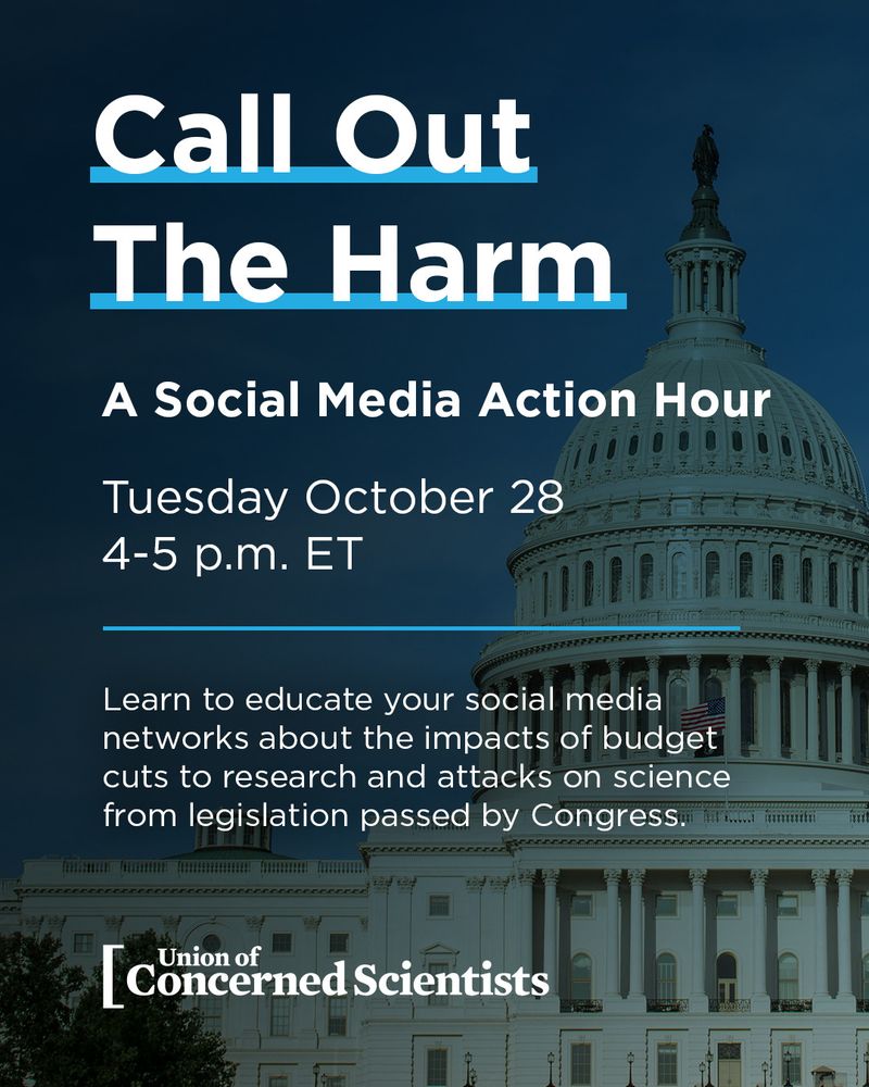 Graphic with a photo of the U.S. Capitol dome in the background. Text reads: “Call Out The Harm. A Social Media Action Hour. Tuesday, October 28, 4–5 p.m. ET. Learn to educate your social media networks about the impacts of budget cuts to research and attacks on science from legislation passed by Congress.” At the bottom is the Union of Concerned Scientists logo.