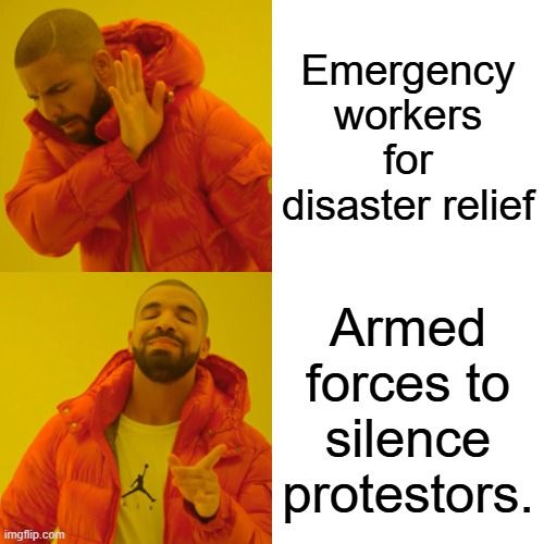 A meme using the “Drakeposting” format, with two panels:

Top panel: Drake is dismissively holding up his hand to reject “Emergency workers for disaster relief.”

Bottom panel: Drake is smiling and pointing approvingly at “Armed forces to silence protestors,” implying a preference for militarized response over humanitarian aid.

